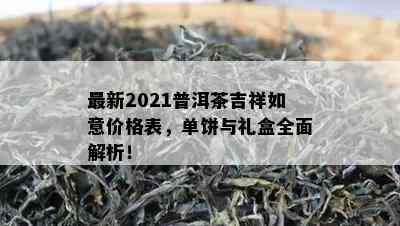 最新2021普洱茶吉祥如意价格表，单饼与礼盒全面解析！