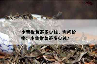 小青柑普茶多少钱，询问价格：小青柑普茶多少钱？