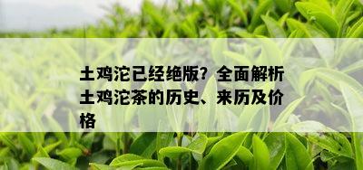 土鸡沱已经绝版？全面解析土鸡沱茶的历史、来历及价格