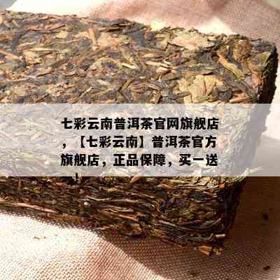 七彩云南普洱茶官网旗舰店，【七彩云南】普洱茶官方旗舰店，正品保障，买一送一！