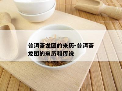 普洱茶龙团的来历-普洱茶龙团的来历和传说