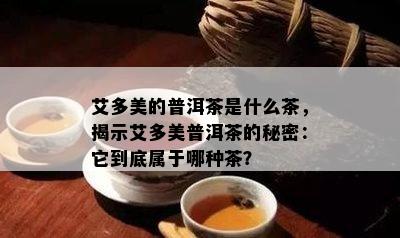 艾多美的普洱茶是什么茶，揭示艾多美普洱茶的秘密：它到底属于哪种茶？