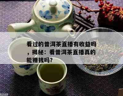 看过的普洱茶直播有收益吗，揭秘：看普洱茶直播真的能赚钱吗？