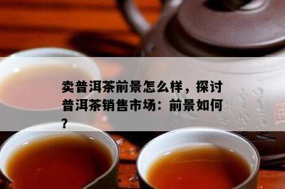 卖普洱茶前景怎么样，探讨普洱茶销售市场：前景如何？