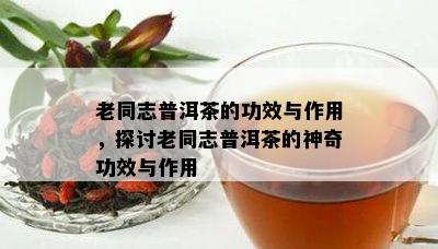 老同志普洱茶的功效与作用，探讨老同志普洱茶的神奇功效与作用