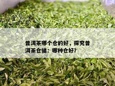 普洱茶哪个仓的好，探究普洱茶仓储：哪种仓好？