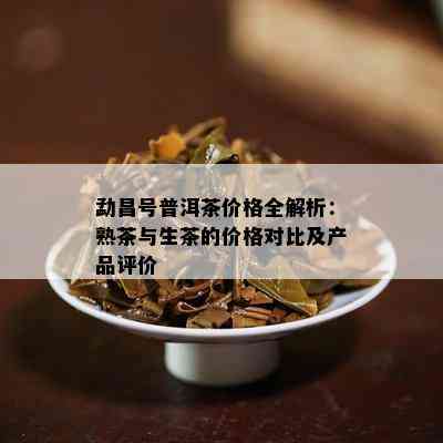 勐昌号普洱茶价格全解析：熟茶与生茶的价格对比及产品评价