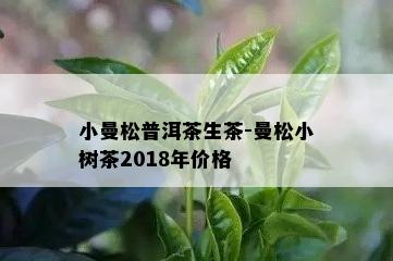 小曼松普洱茶生茶-曼松小树茶2018年价格