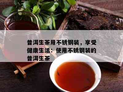 普洱生茶用不锈钢装，享受健康生活：采用不锈钢装的普洱生茶