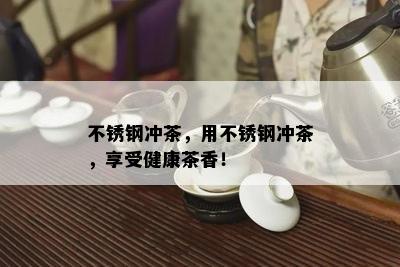 不锈钢冲茶，用不锈钢冲茶，享受健康茶香！