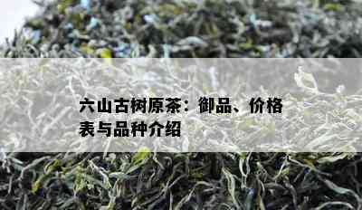 六山古树原茶：御品、价格表与品种介绍