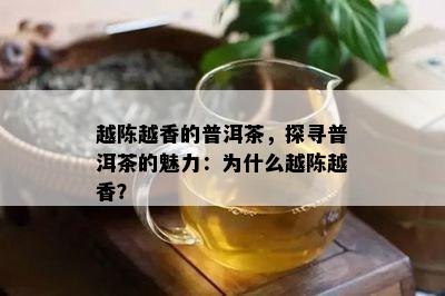 越陈越香的普洱茶，探寻普洱茶的魅力：为什么越陈越香？