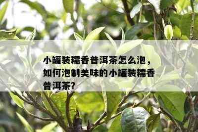 小罐装糯香普洱茶怎么泡，如何泡制美味的小罐装糯香普洱茶？