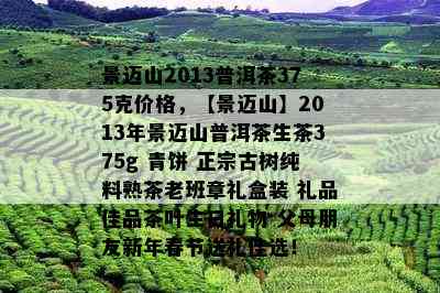 景迈山2013普洱茶375克价格，【景迈山】2013年景迈山普洱茶生茶375g 青饼 正宗古树纯料熟茶老班章礼盒装 礼品佳品茶叶生日礼物 父母朋友新年春节送礼佳选！