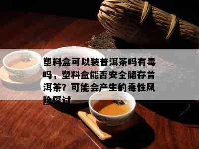 塑料盒可以装普洱茶吗有吗，塑料盒能否安全储存普洱茶？也许会产生的性风险探讨