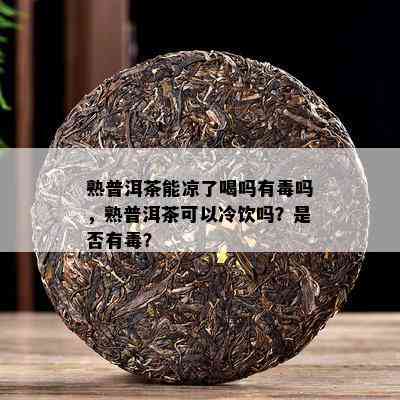 熟普洱茶能凉了喝吗有吗，熟普洱茶可以冷饮吗？是不是有？