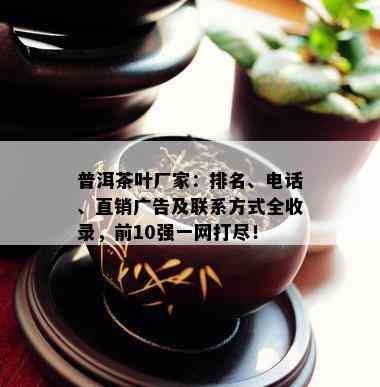 普洱茶叶厂家：排名、电话、直销广告及联系方式全收录，前10强一网打尽！