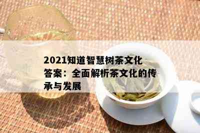 2021知道智慧树茶文化答案：全面解析茶文化的传承与发展