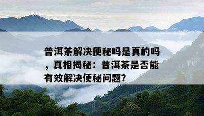 普洱茶解决便秘吗是真的吗，真相揭秘：普洱茶是不是能有效解决便秘疑问？