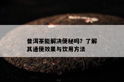 普洱茶能解决便秘吗？熟悉其通便效果与饮用方法