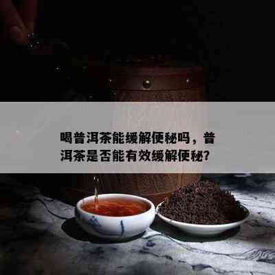 喝普洱茶能缓解便秘吗，普洱茶是否能有效缓解便秘？