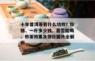 十年普洱茶有什么功效？价格、一斤多少钱、是不是能喝、熟茶效果及饼价图片全解析