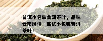 普洱小包装普洱茶叶，品味云南风情：尝试小包装普洱茶叶！