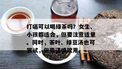 打嗝可以喝绿茶吗？女生、小孩都适合，但要留意适量。同时茶叶、绿豆汤也可尝试，但需谨慎饮用。