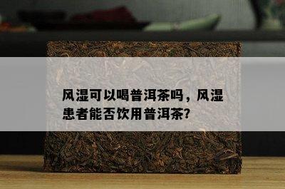 风湿可以喝普洱茶吗，风湿患者能否饮用普洱茶？