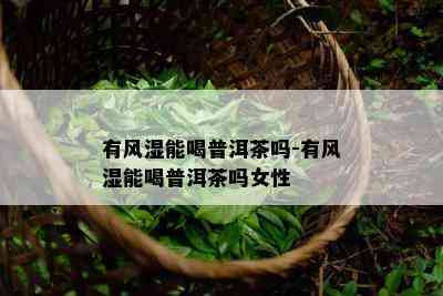 有风湿能喝普洱茶吗-有风湿能喝普洱茶吗女性