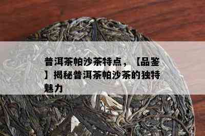 普洱茶帕沙茶特点，【品鉴】揭秘普洱茶帕沙茶的独特魅力