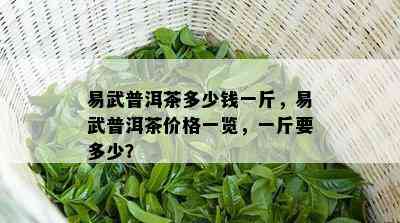 易武普洱茶多少钱一斤，易武普洱茶价格一览，一斤要多少？