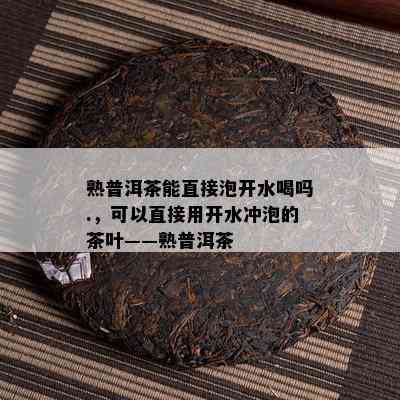 熟普洱茶能直接泡开水喝吗.，可以直接用开水冲泡的茶叶——熟普洱茶