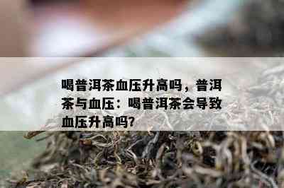 喝普洱茶血压升高吗，普洱茶与血压：喝普洱茶会引起血压升高吗？