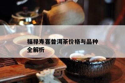 福禄寿喜普洱茶价格与品种全解析