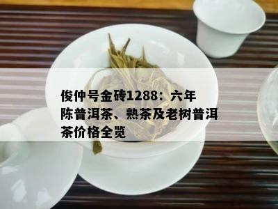 俊仲号金砖1288：六年陈普洱茶、熟茶及老树普洱茶价格全览