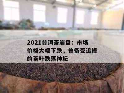 2021普洱茶崩盘：市场价格大幅下跌，曾备受追捧的茶叶跌落神坛