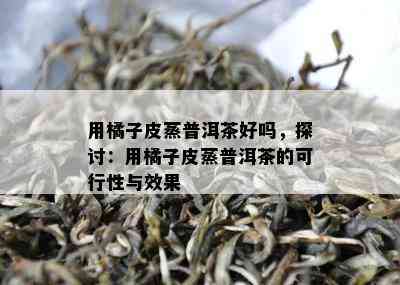 用橘子皮蒸普洱茶好吗，探讨：用橘子皮蒸普洱茶的可行性与效果