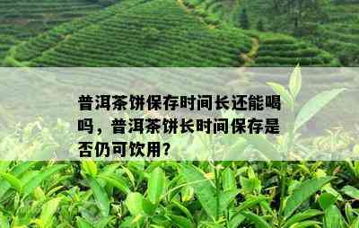 普洱茶饼保存时间长还能喝吗，普洱茶饼长时间保存是否仍可饮用？