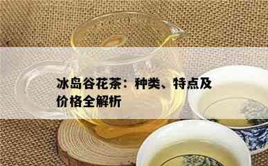 冰岛谷花茶：种类、特点及价格全解析