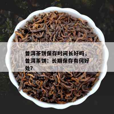 普洱茶饼保存时间长好吗，普洱茶饼：长期保存有何好处？