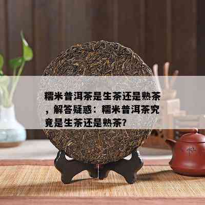 糯米普洱茶是生茶还是熟茶，解答疑惑：糯米普洱茶究竟是生茶还是熟茶？