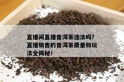 直播间直播普洱茶违法吗？直播销售的普洱茶品质和玩法全揭秘！