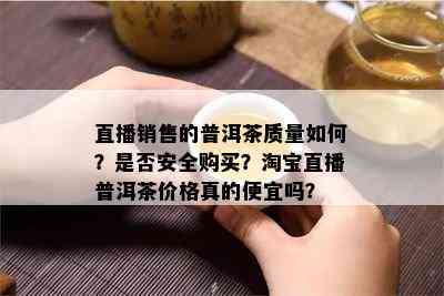 直播销售的普洱茶品质怎样？是不是安全购买？淘宝直播普洱茶价格真的便宜吗？