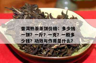 普洱熟茶茶饼价格：多少钱一饼？一斤？一克？一般多少钱？功效与作用是什么？