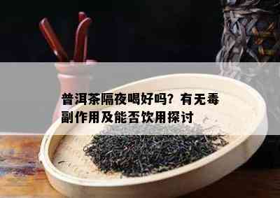 普洱茶隔夜喝好吗？有无副作用及能否饮用探讨