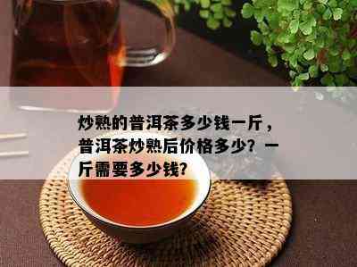 炒熟的普洱茶多少钱一斤，普洱茶炒熟后价格多少？一斤需要多少钱？