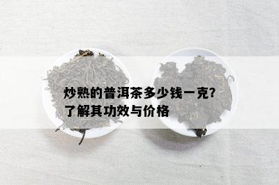 炒熟的普洱茶多少钱一克？熟悉其功效与价格