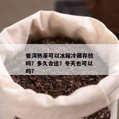 普洱熟茶可以冰箱冷藏存放吗？多久合适？冬天也可以吗？