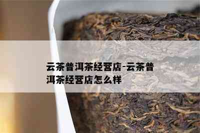 云茶普洱茶经营店-云茶普洱茶经营店怎么样